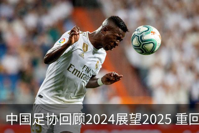 中国足协回顾2024展望2025 重回正轨重新出发