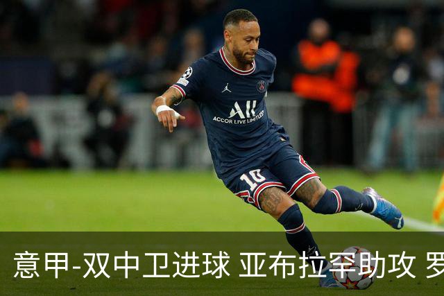 意甲-双中卫进球 亚布拉罕助攻 罗马2-0终结连败